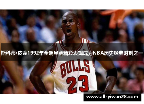 斯科蒂·皮蓬1992年全明星赛精彩表现成为NBA历史经典时刻之一