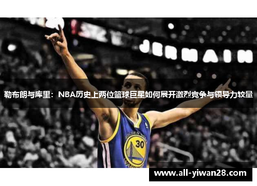 勒布朗与库里：NBA历史上两位篮球巨星如何展开激烈竞争与领导力较量