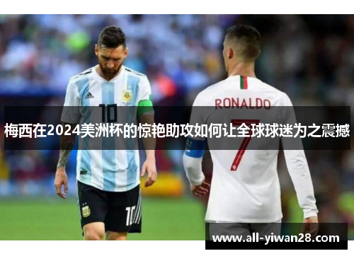 梅西在2024美洲杯的惊艳助攻如何让全球球迷为之震撼