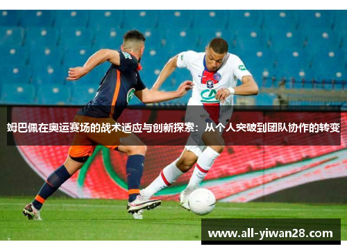 姆巴佩在奥运赛场的战术适应与创新探索：从个人突破到团队协作的转变