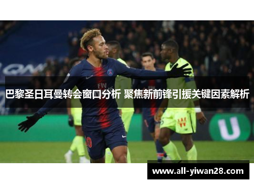巴黎圣日耳曼转会窗口分析 聚焦新前锋引援关键因素解析
