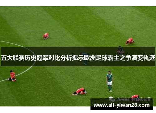 五大联赛历史冠军对比分析揭示欧洲足球霸主之争演变轨迹