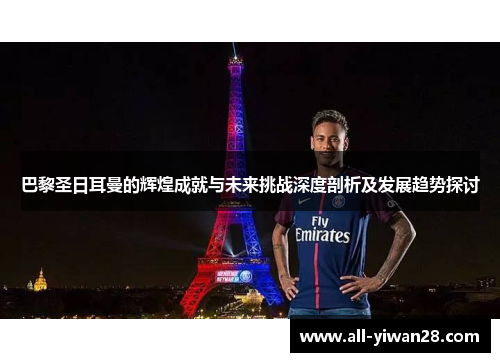 巴黎圣日耳曼的辉煌成就与未来挑战深度剖析及发展趋势探讨