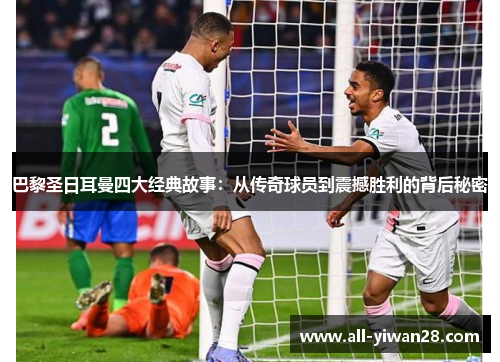 巴黎圣日耳曼四大经典故事：从传奇球员到震撼胜利的背后秘密
