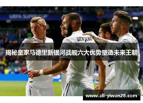 揭秘皇家马德里新银河战舰六大优势塑造未来王朝