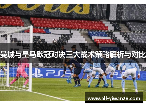 曼城与皇马欧冠对决三大战术策略解析与对比