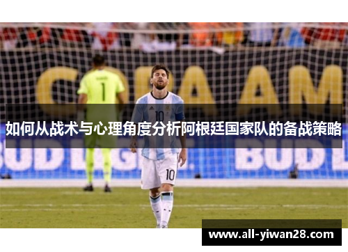 如何从战术与心理角度分析阿根廷国家队的备战策略