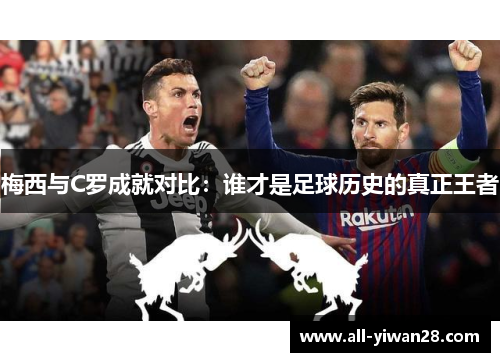 梅西与C罗成就对比：谁才是足球历史的真正王者