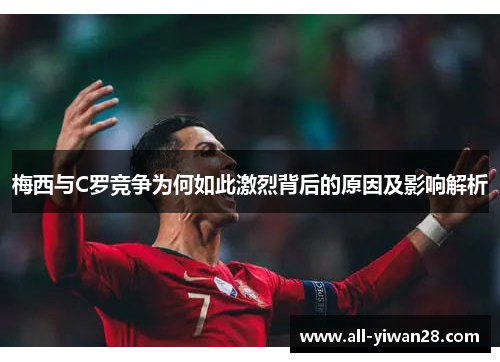 梅西与C罗竞争为何如此激烈背后的原因及影响解析