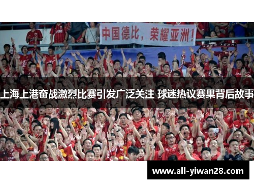 上海上港奋战激烈比赛引发广泛关注 球迷热议赛果背后故事