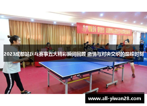 2023成都站乒乓赛事五大精彩瞬间回顾 激情与对决交织的巅峰时刻