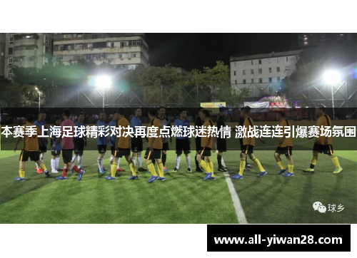 本赛季上海足球精彩对决再度点燃球迷热情 激战连连引爆赛场氛围