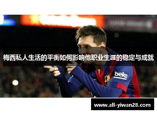 梅西私人生活的平衡如何影响他职业生涯的稳定与成就
