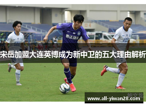 宋岳加盟大连英博成为新中卫的五大理由解析