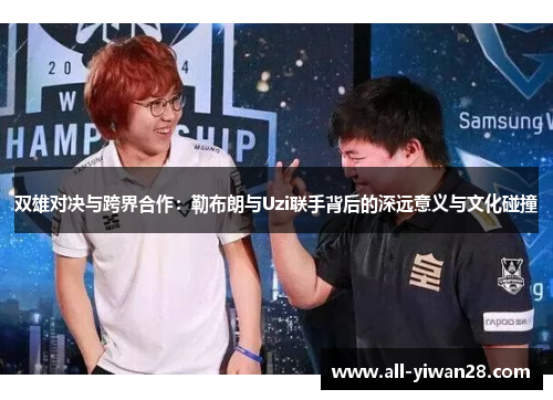 双雄对决与跨界合作：勒布朗与Uzi联手背后的深远意义与文化碰撞