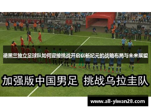 德黑兰独立足球队如何迎接挑战开启崭新纪元的战略布局与未来展望