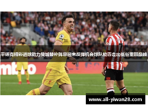 平诺克精彩进球助力曼城替补阵容迎来反弹机会球队能否走出低谷重回巅峰