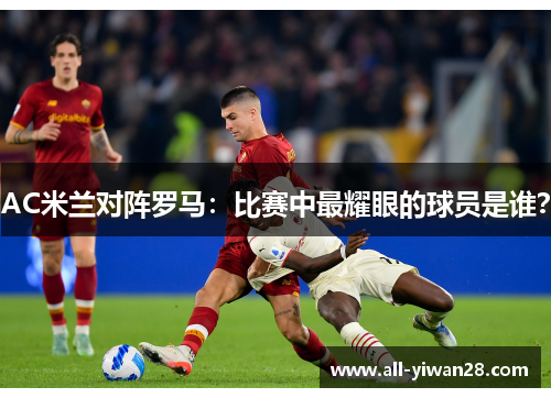 AC米兰对阵罗马：比赛中最耀眼的球员是谁？