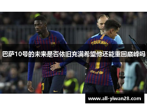 巴萨10号的未来是否依旧充满希望他还能重回巅峰吗