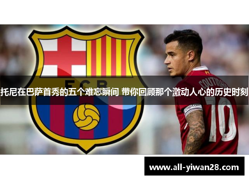 托尼在巴萨首秀的五个难忘瞬间 带你回顾那个激动人心的历史时刻