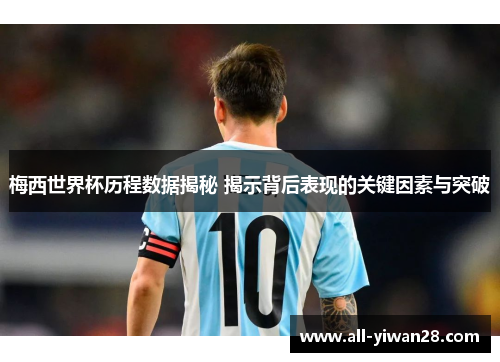 梅西世界杯历程数据揭秘 揭示背后表现的关键因素与突破