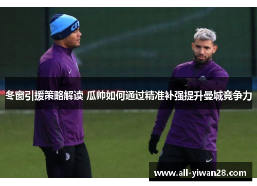 冬窗引援策略解读 瓜帅如何通过精准补强提升曼城竞争力