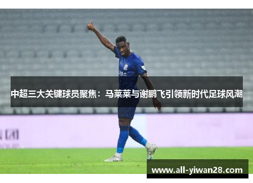 中超三大关键球员聚焦：马莱莱与谢鹏飞引领新时代足球风潮