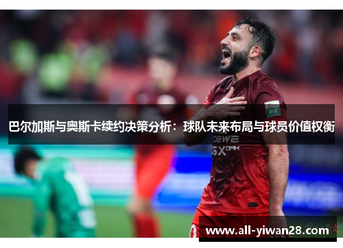 巴尔加斯与奥斯卡续约决策分析：球队未来布局与球员价值权衡