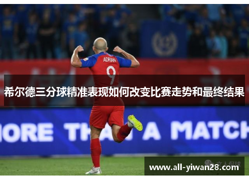 希尔德三分球精准表现如何改变比赛走势和最终结果