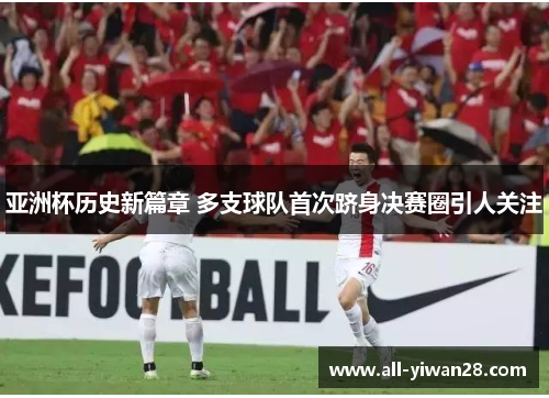 亚洲杯历史新篇章 多支球队首次跻身决赛圈引人关注