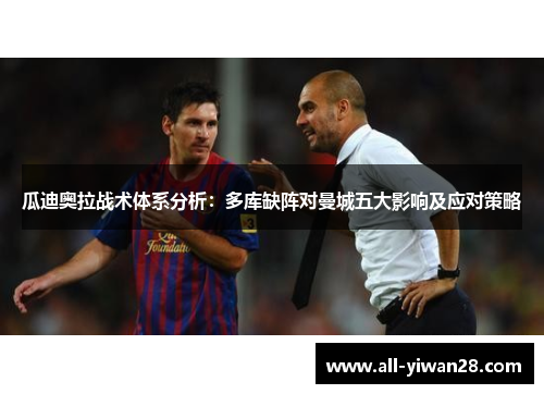 瓜迪奥拉战术体系分析：多库缺阵对曼城五大影响及应对策略