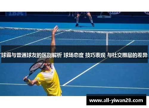 球霸与普通球友的区别解析 球场态度 技巧表现 与社交圈层的差异