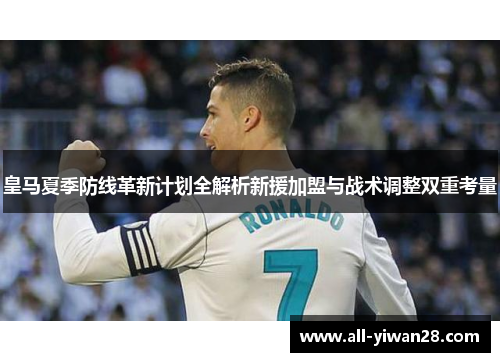 皇马夏季防线革新计划全解析新援加盟与战术调整双重考量