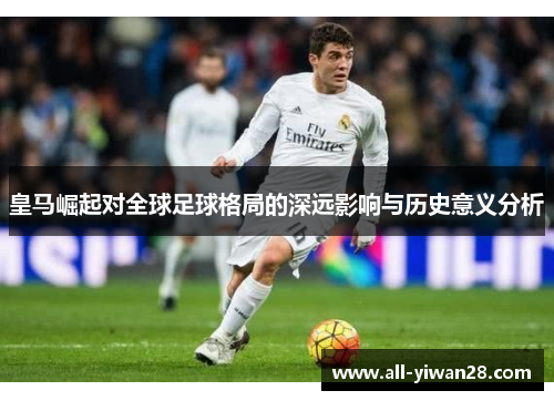 皇马崛起对全球足球格局的深远影响与历史意义分析