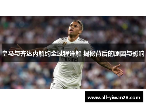 皇马与齐达内解约全过程详解 揭秘背后的原因与影响