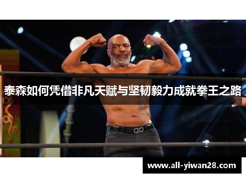泰森如何凭借非凡天赋与坚韧毅力成就拳王之路