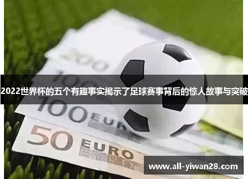 2022世界杯的五个有趣事实揭示了足球赛事背后的惊人故事与突破