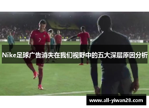 Nike足球广告消失在我们视野中的五大深层原因分析