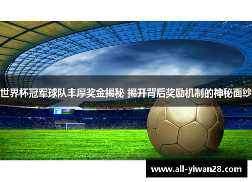 世界杯冠军球队丰厚奖金揭秘 揭开背后奖励机制的神秘面纱