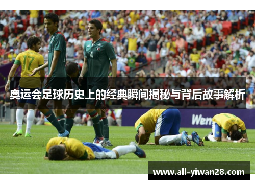 奥运会足球历史上的经典瞬间揭秘与背后故事解析