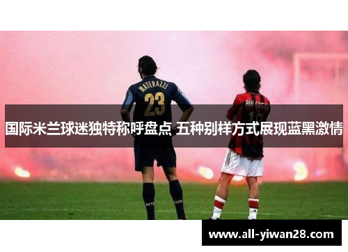 国际米兰球迷独特称呼盘点 五种别样方式展现蓝黑激情