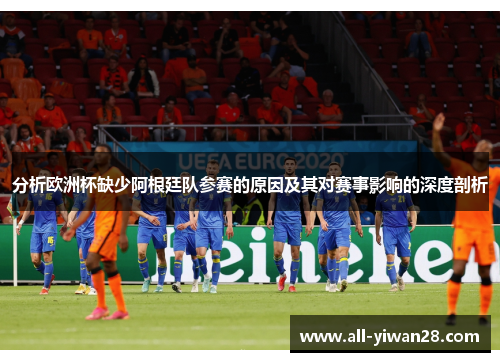 分析欧洲杯缺少阿根廷队参赛的原因及其对赛事影响的深度剖析