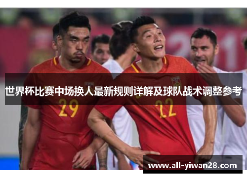 世界杯比赛中场换人最新规则详解及球队战术调整参考