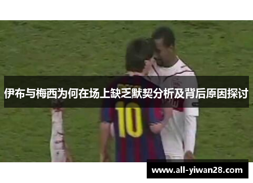 伊布与梅西为何在场上缺乏默契分析及背后原因探讨