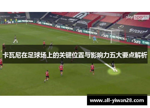 卡瓦尼在足球场上的关键位置与影响力五大要点解析