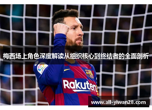 梅西场上角色深度解读从组织核心到终结者的全面剖析