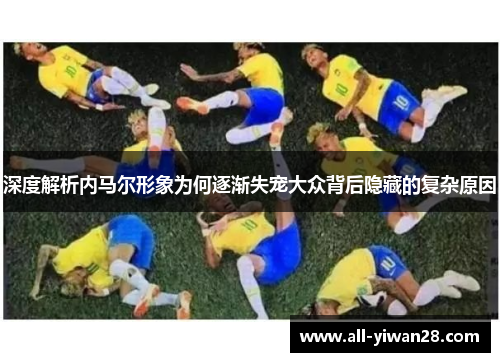 深度解析内马尔形象为何逐渐失宠大众背后隐藏的复杂原因