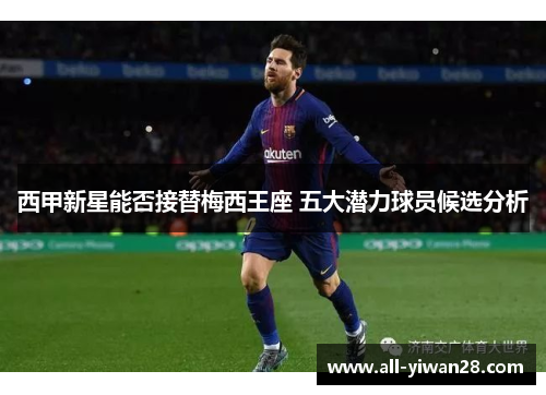 西甲新星能否接替梅西王座 五大潜力球员候选分析