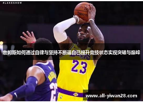詹姆斯如何通过自律与坚持不断逼自己提升竞技状态实现突破与巅峰