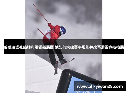 谷爱凌崇礼站胜利引领新局面 她如何突破赛事规则并改写滑雪竞技格局